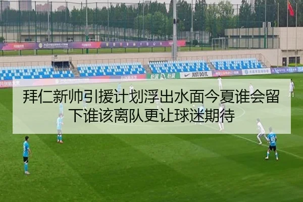 拜仁新帅引援计划浮出水面今夏谁会留下谁该离队更让球迷期待