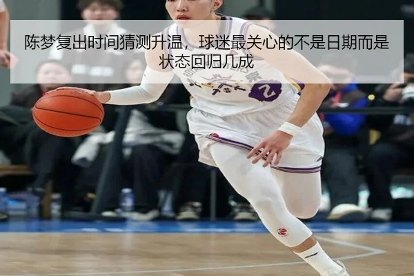 陈梦复出时间猜测升温，球迷最关心的不是日期而是状态回归几成